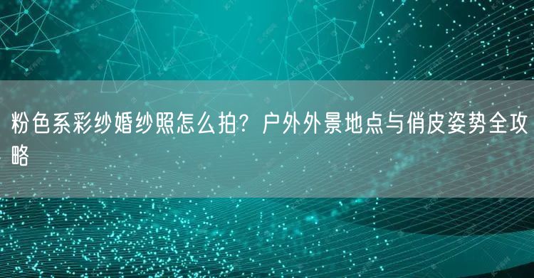 粉色系彩纱婚纱照怎么拍？户外外景地点与俏皮姿势全攻略