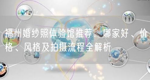 福州婚纱照体验馆推荐：哪家好、价格、风格及拍摄流程全解析
