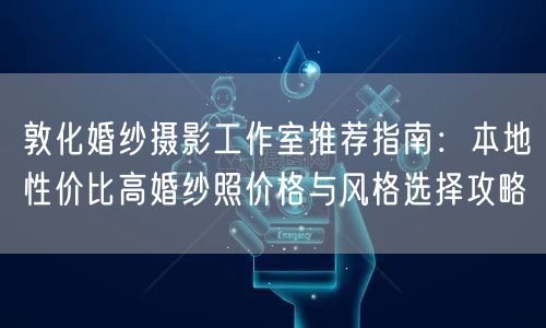 敦化婚纱摄影工作室推荐指南：本地性价比高婚纱照价格与风格选择攻略