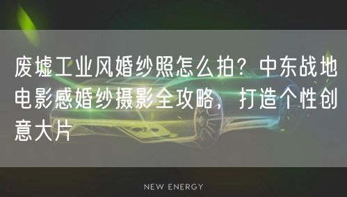 废墟工业风婚纱照怎么拍?中东战地电影感婚纱摄影全攻略,打造个性创意大片