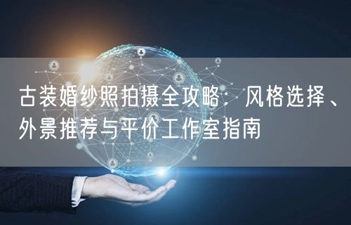 古装婚纱照拍摄全攻略：风格选择、外景推荐与平价工作室指南