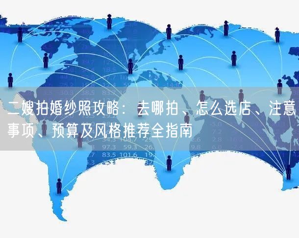 二嫂拍婚纱照攻略:去哪拍、怎么选店、注意事项、预算及风格推荐全指南