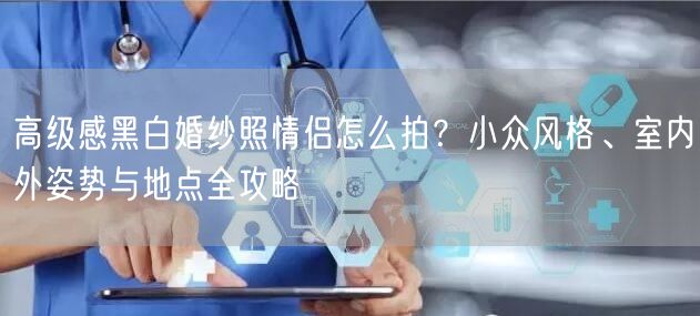 高级感黑白婚纱照情侣怎么拍？小众风格、室内外姿势与地点全攻略