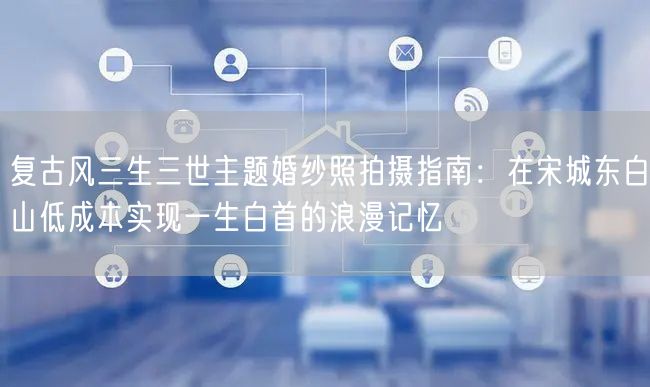 复古风三生三世主题婚纱照拍摄指南:在宋城东白山低成本实现一生白首的浪漫记忆
