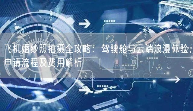 飞机婚纱照拍摄全攻略:驾驶舱与云端浪漫体验,申请流程及费用解析