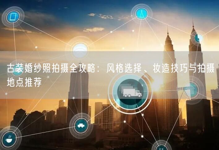 古装婚纱照拍摄全攻略:风格选择、妆造技巧与拍摄地点推荐
