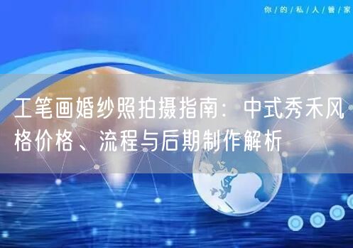 工笔画婚纱照拍摄指南：中式秀禾风格价格、流程与后期制作解析
