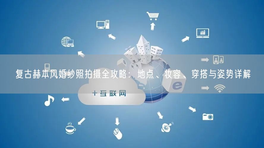 复古赫本风婚纱照拍摄全攻略:地点、妆容、穿搭与姿势详解