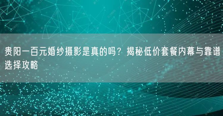 贵阳一百元婚纱摄影是真的吗？揭秘低价套餐内幕与靠谱选择攻略