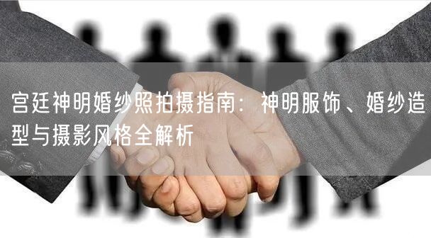宫廷神明婚纱照拍摄指南：神明服饰、婚纱造型与摄影风格全解析