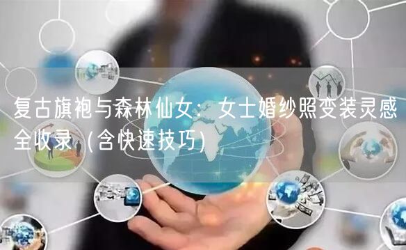 复古旗袍与森林仙女:女士婚纱照变装灵感全收录(含快速技巧)