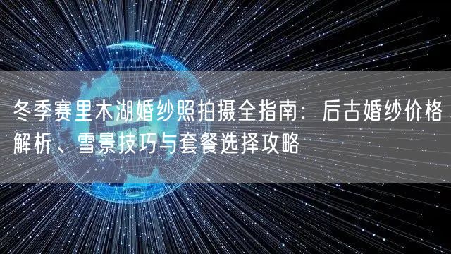 冬季赛里木湖婚纱照拍摄全指南：后古婚纱价格解析、雪景技巧与套餐选择攻略