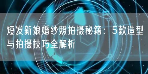 短发新娘婚纱照拍摄秘籍：5款造型与拍摄技巧全解析