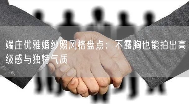 端庄优雅婚纱照风格盘点：不露胸也能拍出高级感与独特气质
