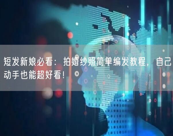 短发新娘必看：拍婚纱照简单编发教程，自己动手也能超好看！