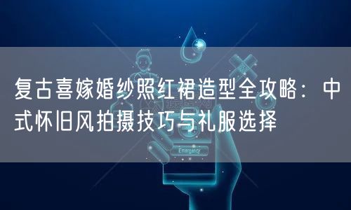 复古喜嫁婚纱照红裙造型全攻略：中式怀旧风拍摄技巧与礼服选择