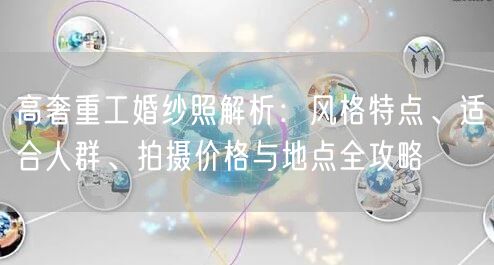 高奢重工婚纱照解析：风格特点、适合人群、拍摄价格与地点全攻略