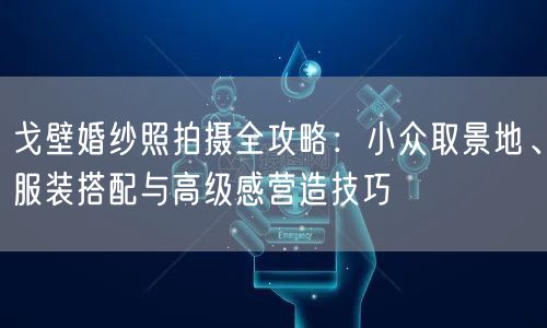 戈壁婚纱照拍摄全攻略：小众取景地、服装搭配与高级感营造技巧