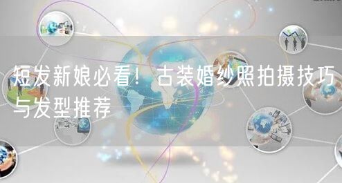 短发新娘必看！古装婚纱照拍摄技巧与发型推荐