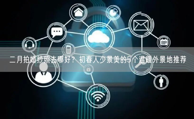 二月拍婚纱照去哪好？初春人少景美的5个温暖外景地推荐