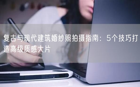 复古与现代建筑婚纱照拍摄指南:5个技巧打造高级质感大片