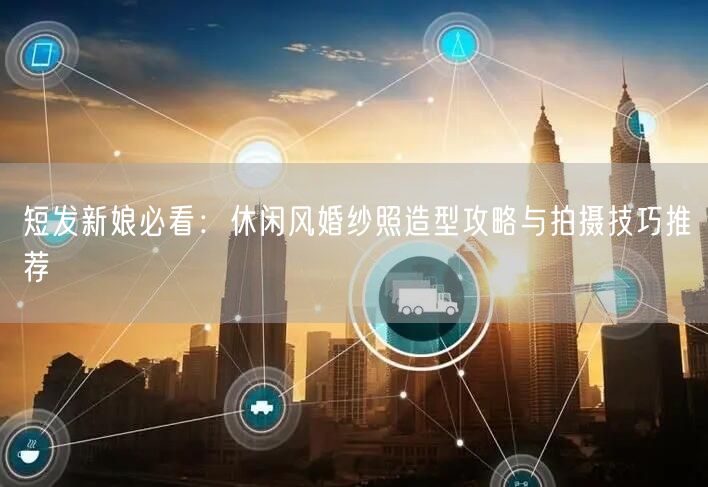 短发新娘必看：休闲风婚纱照造型攻略与拍摄技巧推荐