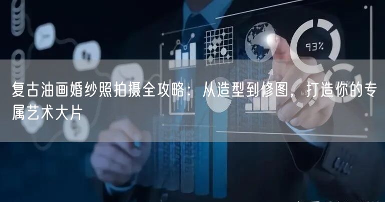复古油画婚纱照拍摄全攻略:从造型到修图,打造你的专属艺术大片