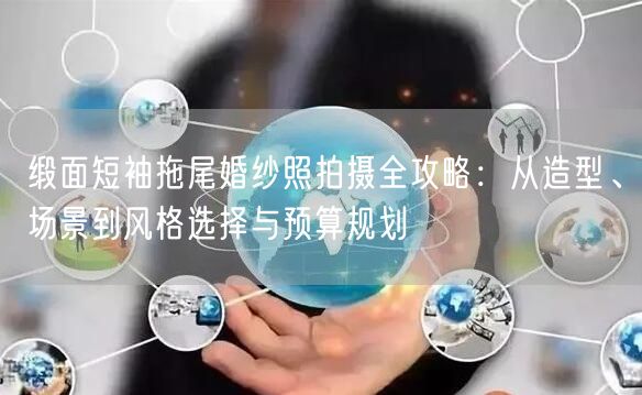 缎面短袖拖尾婚纱照拍摄全攻略：从造型、场景到风格选择与预算规划