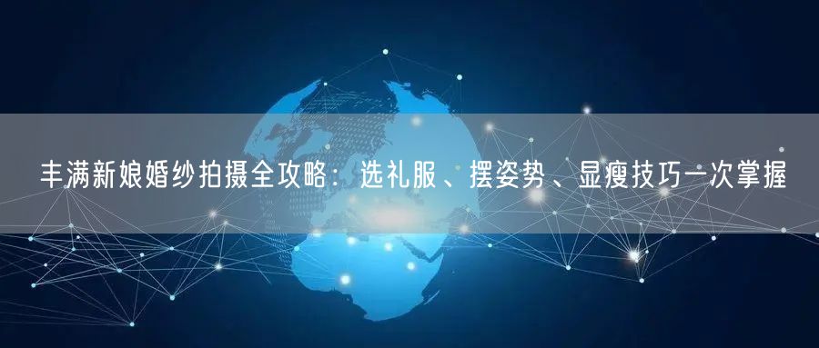 丰满新娘婚纱拍摄全攻略：选礼服、摆姿势、显瘦技巧一次掌握