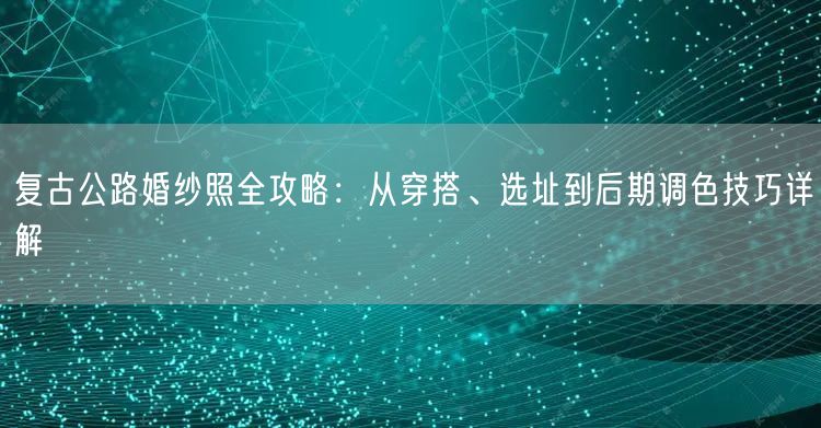 复古公路婚纱照全攻略：从穿搭、选址到后期调色技巧详解