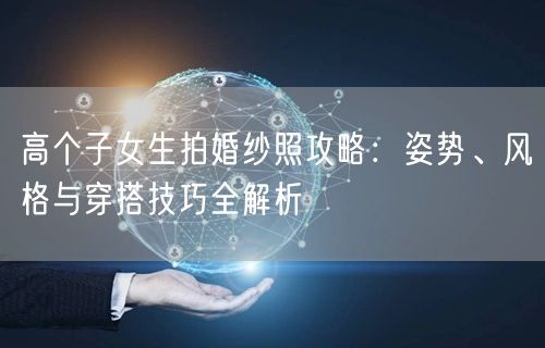 高个子女生拍婚纱照攻略：姿势、风格与穿搭技巧全解析