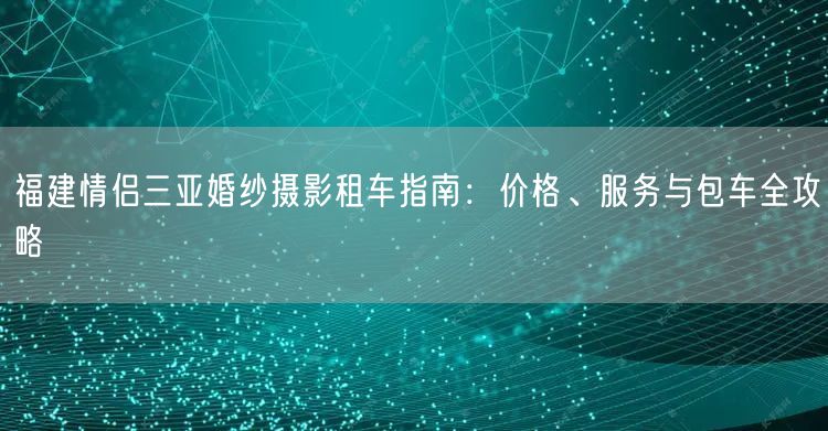 福建情侣三亚婚纱摄影租车指南:价格、服务与包车全攻略