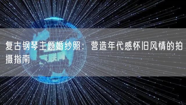 复古钢琴主题婚纱照:营造年代感怀旧风情的拍摄指南