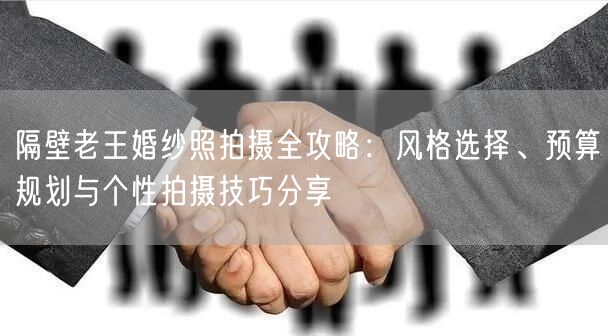 隔壁老王婚纱照拍摄全攻略：风格选择、预算规划与个性拍摄技巧分享