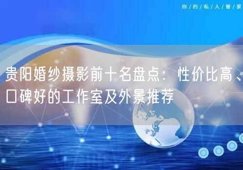 贵阳婚纱摄影前十名盘点：性价比高、口碑好的工作室及外景推荐