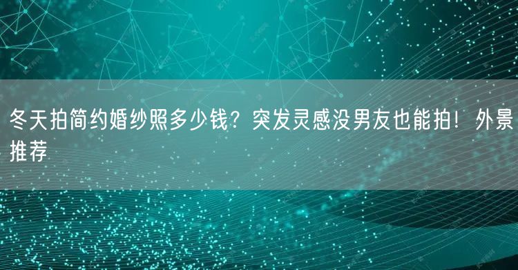 冬天拍简约婚纱照多少钱？突发灵感没男友也能拍！外景推荐