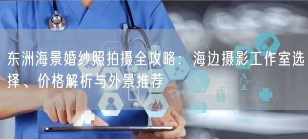 东洲海景婚纱照拍摄全攻略：海边摄影工作室选择、价格解析与外景推荐