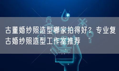 古董婚纱照造型哪家拍得好？专业复古婚纱照造型工作室推荐