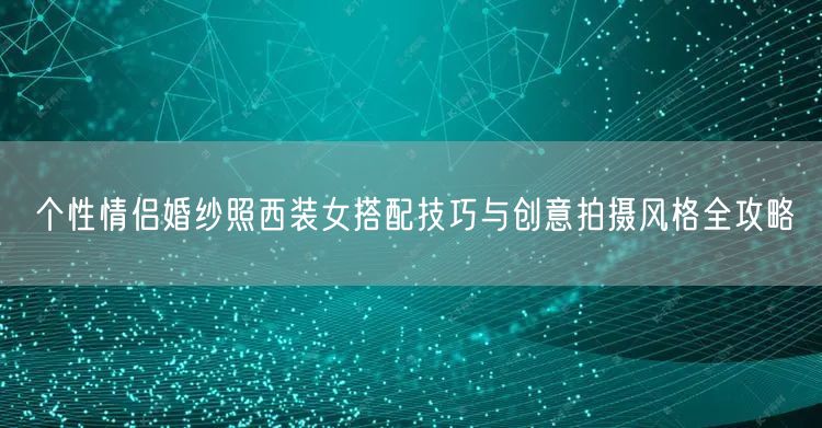 个性情侣婚纱照西装女搭配技巧与创意拍摄风格全攻略