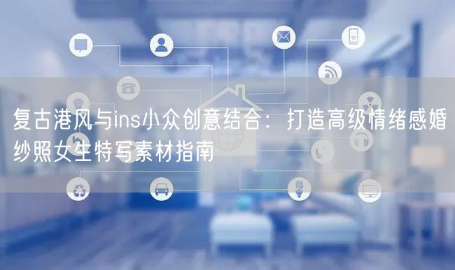 复古港风与ins小众创意结合：打造高级情绪感婚纱照女生特写素材指南