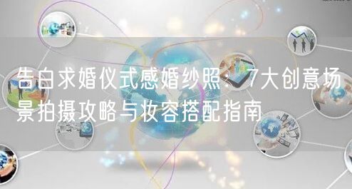 告白求婚仪式感婚纱照：7大创意场景拍摄攻略与妆容搭配指南