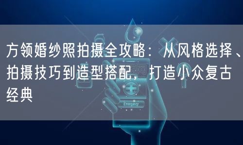 方领婚纱照拍摄全攻略：从风格选择、拍摄技巧到造型搭配，打造小众复古经典