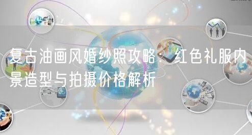 复古油画风婚纱照攻略：红色礼服内景造型与拍摄价格解析