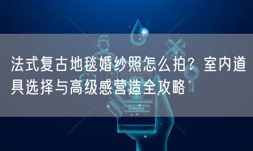 法式复古地毯婚纱照怎么拍？室内道具选择与高级感营造全攻略