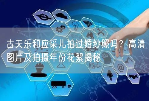 古天乐和应采儿拍过婚纱照吗？高清图片及拍摄年份花絮揭秘