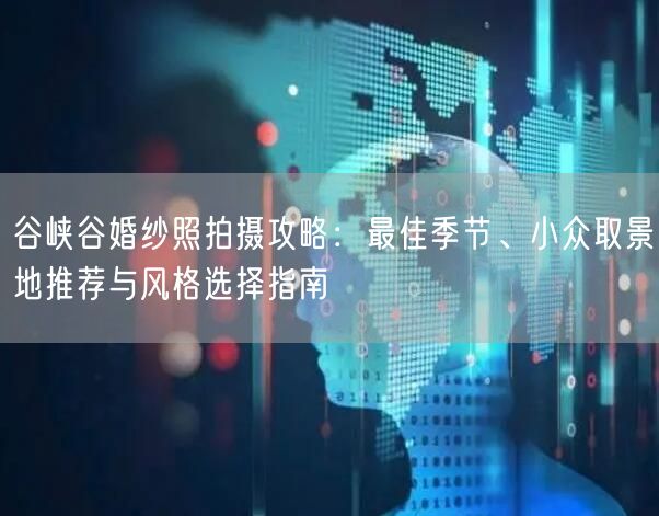 谷峡谷婚纱照拍摄攻略：最佳季节、小众取景地推荐与风格选择指南