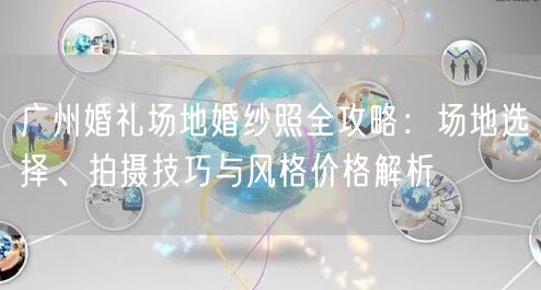 广州婚礼场地婚纱照全攻略：场地选择、拍摄技巧与风格价格解析