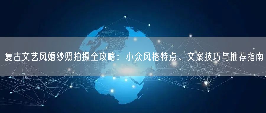 复古文艺风婚纱照拍摄全攻略：小众风格特点、文案技巧与推荐指南