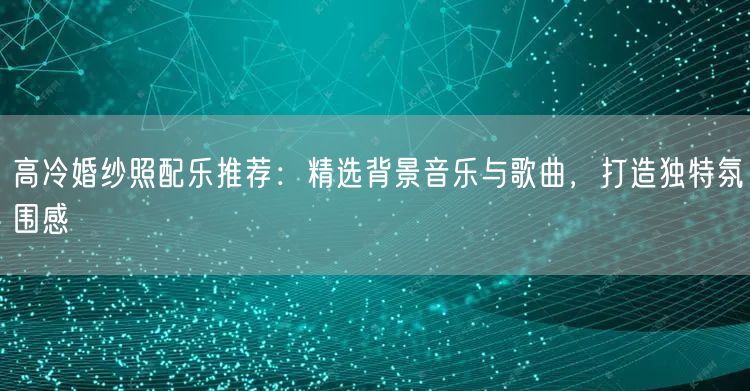 高冷婚纱照配乐推荐：精选背景音乐与歌曲，打造独特氛围感