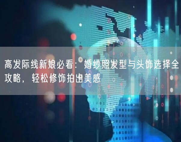 高发际线新娘必看:婚纱照发型与头饰选择全攻略,轻松修饰拍出美感